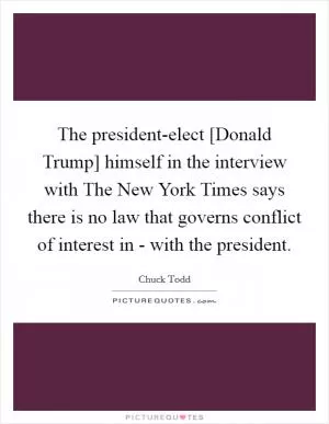 The president-elect [Donald Trump] himself in the interview with The New York Times says there is no law that governs conflict of interest in - with the president Picture Quote #1