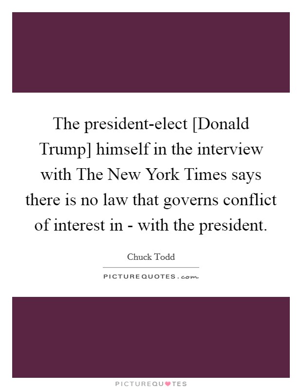 The president-elect [Donald Trump] himself in the interview with The New York Times says there is no law that governs conflict of interest in - with the president. Picture Quote #1