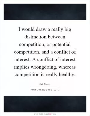 I would draw a really big distinction between competition, or potential competition, and a conflict of interest. A conflict of interest implies wrongdoing, whereas competition is really healthy Picture Quote #1