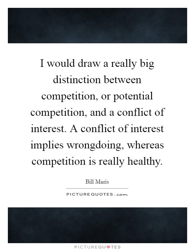 I would draw a really big distinction between competition, or potential competition, and a conflict of interest. A conflict of interest implies wrongdoing, whereas competition is really healthy. Picture Quote #1