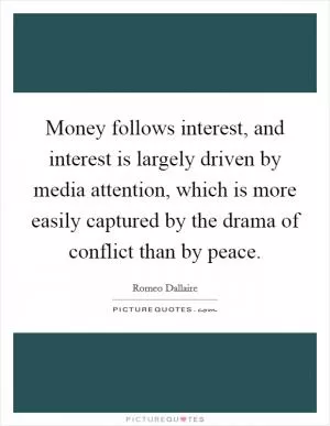 Money follows interest, and interest is largely driven by media attention, which is more easily captured by the drama of conflict than by peace Picture Quote #1