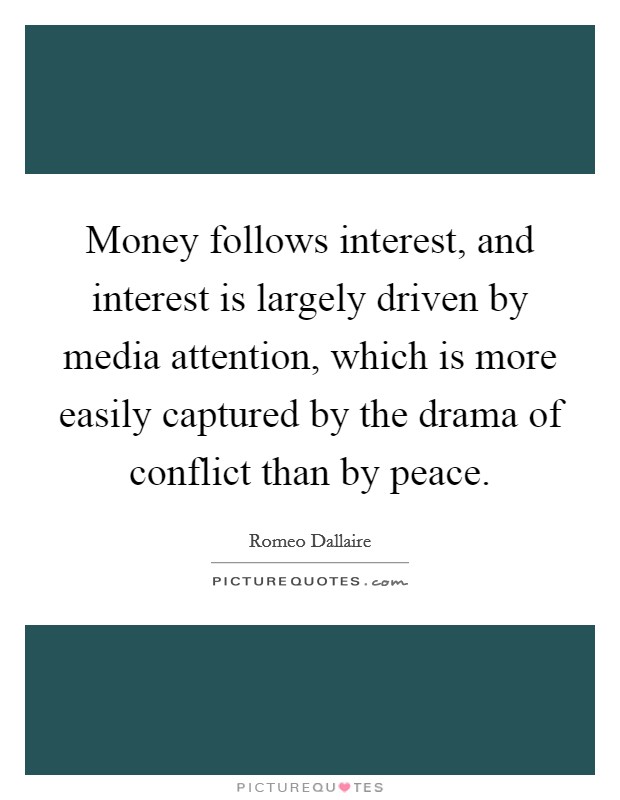 Money follows interest, and interest is largely driven by media attention, which is more easily captured by the drama of conflict than by peace. Picture Quote #1