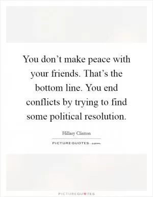 You don’t make peace with your friends. That’s the bottom line. You end conflicts by trying to find some political resolution Picture Quote #1