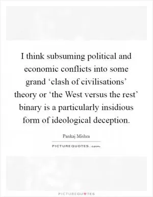 I think subsuming political and economic conflicts into some grand ‘clash of civilisations’ theory or ‘the West versus the rest’ binary is a particularly insidious form of ideological deception Picture Quote #1