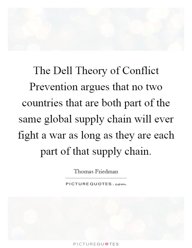 The Dell Theory of Conflict Prevention argues that no two countries that are both part of the same global supply chain will ever fight a war as long as they are each part of that supply chain. Picture Quote #1