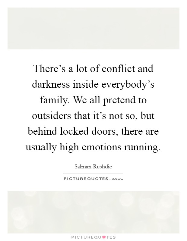 There's a lot of conflict and darkness inside everybody's family. We all pretend to outsiders that it's not so, but behind locked doors, there are usually high emotions running. Picture Quote #1