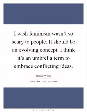 I wish feminism wasn’t so scary to people. It should be an evolving concept. I think it’s an umbrella term to embrace conflicting ideas Picture Quote #1