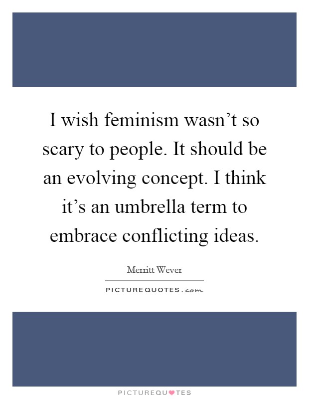 I wish feminism wasn't so scary to people. It should be an evolving concept. I think it's an umbrella term to embrace conflicting ideas. Picture Quote #1