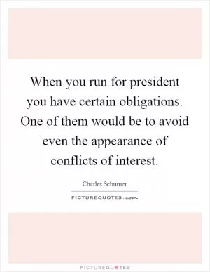 When you run for president you have certain obligations. One of them would be to avoid even the appearance of conflicts of interest Picture Quote #1