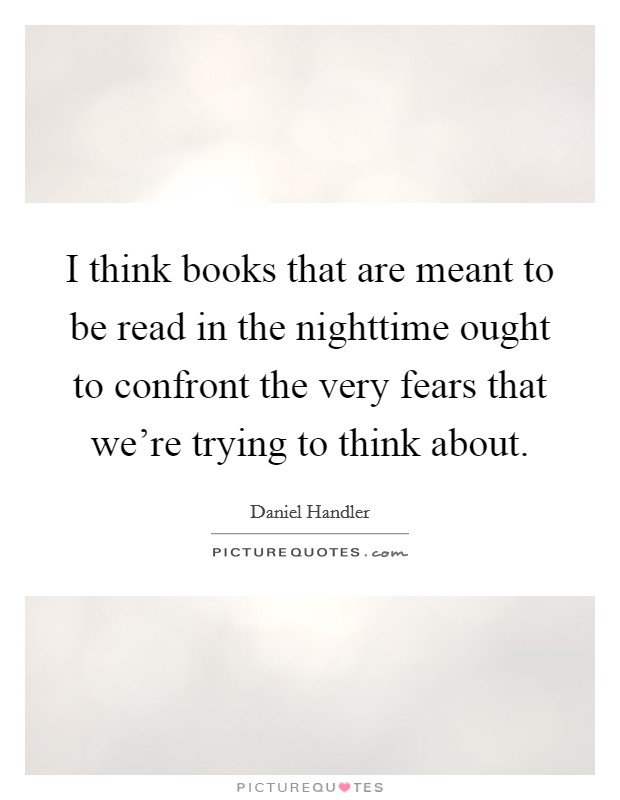 I think books that are meant to be read in the nighttime ought to confront the very fears that we're trying to think about. Picture Quote #1