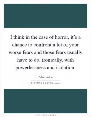 I think in the case of horror, it’s a chance to confront a lot of your worse fears and those fears usually have to do, ironically, with powerlessness and isolation Picture Quote #1