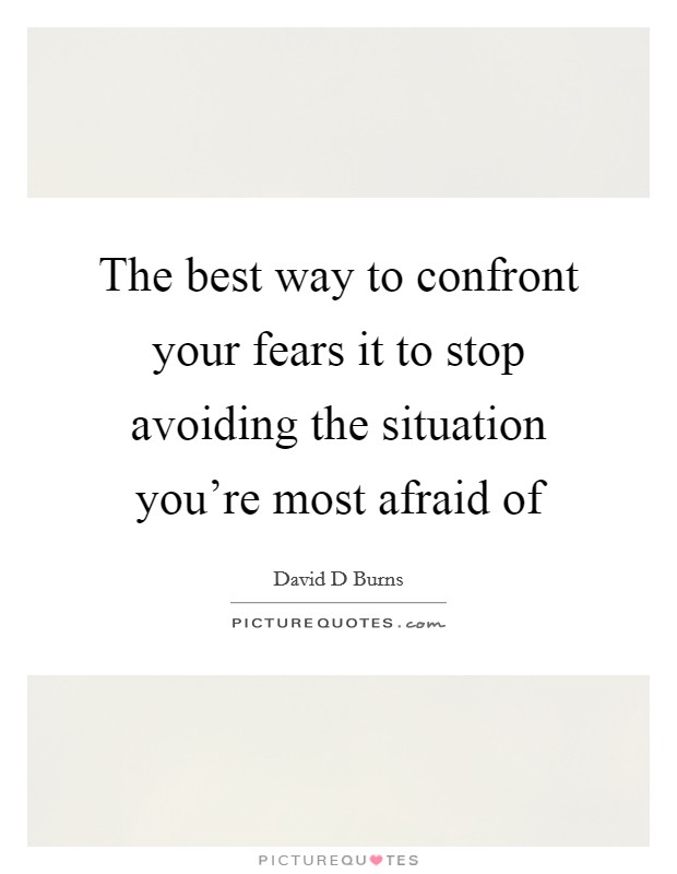 The best way to confront your fears it to stop avoiding the situation you're most afraid of Picture Quote #1