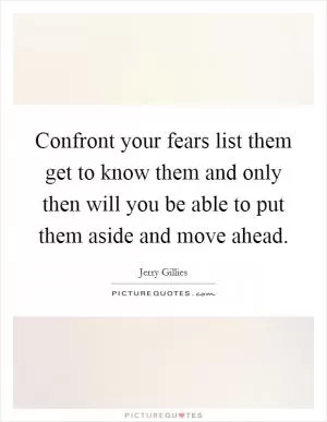 Confront your fears list them get to know them and only then will you be able to put them aside and move ahead Picture Quote #1