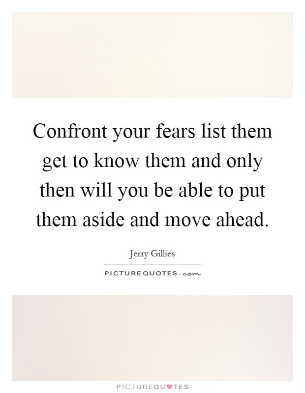 Confront your fears list them get to know them and only then will you be able to put them aside and move ahead. Picture Quote #1