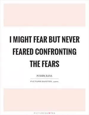 I might fear but never feared confronting the fears Picture Quote #1