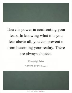 There is power in confronting your fears. In knowing what it is you fear above all, you can prevent it from becoming your reality. There are always choices Picture Quote #1
