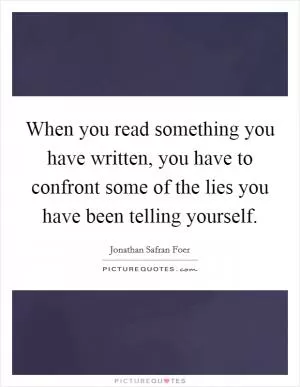 When you read something you have written, you have to confront some of the lies you have been telling yourself Picture Quote #1