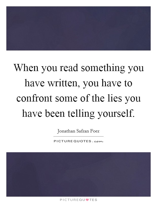 When you read something you have written, you have to confront some of the lies you have been telling yourself. Picture Quote #1