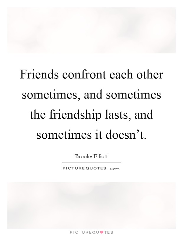 Friends confront each other sometimes, and sometimes the friendship lasts, and sometimes it doesn't. Picture Quote #1