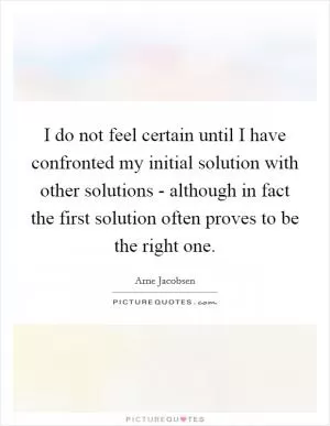 I do not feel certain until I have confronted my initial solution with other solutions - although in fact the first solution often proves to be the right one Picture Quote #1