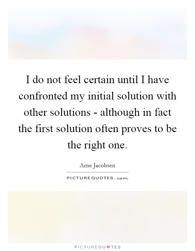 I do not feel certain until I have confronted my initial solution with other solutions - although in fact the first solution often proves to be the right one. Picture Quote #1