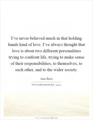 I’ve never believed much in that holding hands kind of love. I’ve always thought that love is about two different personalities trying to confront life, trying to make sense of their responsibilities, to themselves, to each other, and to the wider society Picture Quote #1
