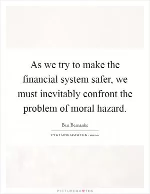 As we try to make the financial system safer, we must inevitably confront the problem of moral hazard Picture Quote #1