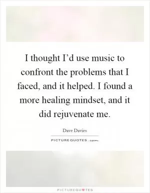 I thought I’d use music to confront the problems that I faced, and it helped. I found a more healing mindset, and it did rejuvenate me Picture Quote #1