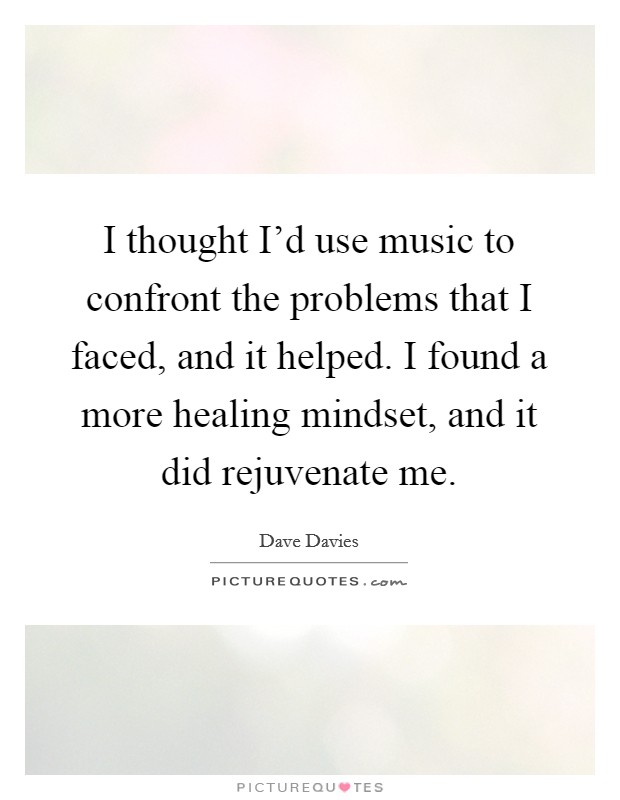 I thought I'd use music to confront the problems that I faced, and it helped. I found a more healing mindset, and it did rejuvenate me. Picture Quote #1