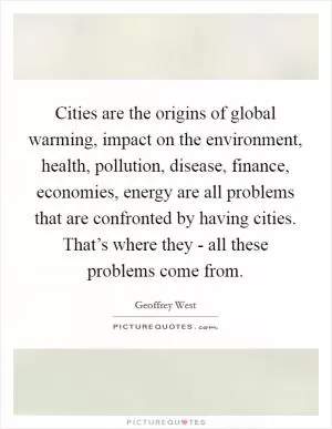 Cities are the origins of global warming, impact on the environment, health, pollution, disease, finance, economies, energy are all problems that are confronted by having cities. That’s where they - all these problems come from Picture Quote #1