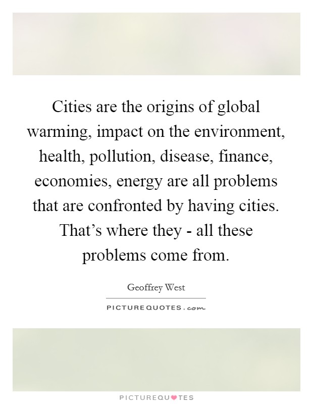 Cities are the origins of global warming, impact on the environment, health, pollution, disease, finance, economies, energy are all problems that are confronted by having cities. That's where they - all these problems come from. Picture Quote #1