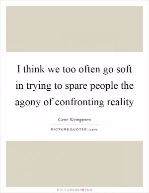 I think we too often go soft in trying to spare people the agony of confronting reality Picture Quote #1