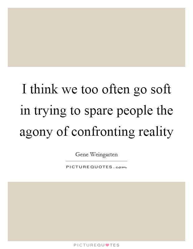 I think we too often go soft in trying to spare people the agony of confronting reality Picture Quote #1