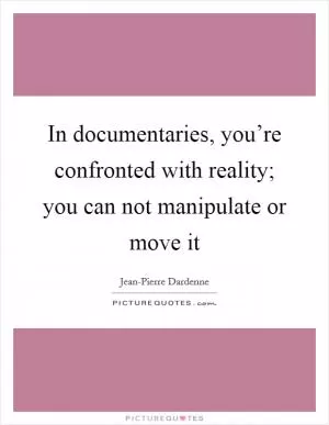 In documentaries, you’re confronted with reality; you can not manipulate or move it Picture Quote #1