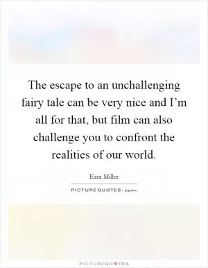 The escape to an unchallenging fairy tale can be very nice and I’m all for that, but film can also challenge you to confront the realities of our world Picture Quote #1