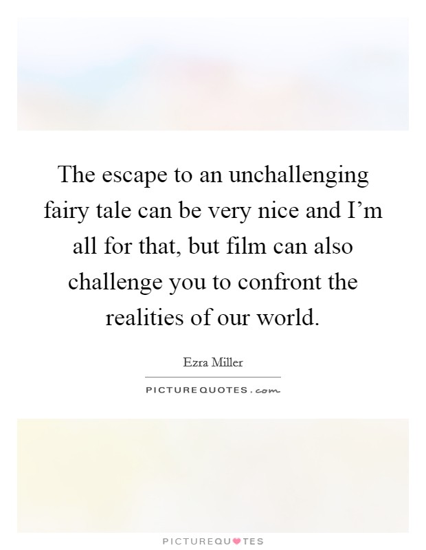 The escape to an unchallenging fairy tale can be very nice and I'm all for that, but film can also challenge you to confront the realities of our world. Picture Quote #1