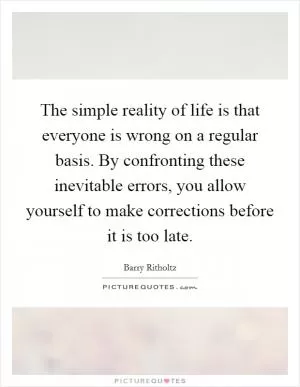 The simple reality of life is that everyone is wrong on a regular basis. By confronting these inevitable errors, you allow yourself to make corrections before it is too late Picture Quote #1