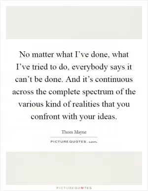 No matter what I’ve done, what I’ve tried to do, everybody says it can’t be done. And it’s continuous across the complete spectrum of the various kind of realities that you confront with your ideas Picture Quote #1