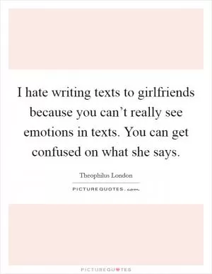 I hate writing texts to girlfriends because you can’t really see emotions in texts. You can get confused on what she says Picture Quote #1