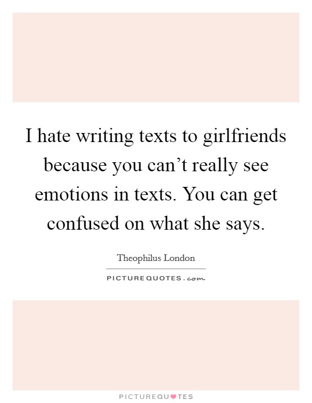 I hate writing texts to girlfriends because you can't really see emotions in texts. You can get confused on what she says. Picture Quote #1