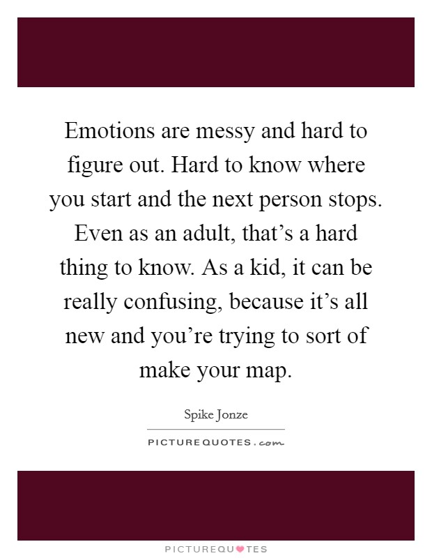 Emotions are messy and hard to figure out. Hard to know where you start and the next person stops. Even as an adult, that's a hard thing to know. As a kid, it can be really confusing, because it's all new and you're trying to sort of make your map. Picture Quote #1