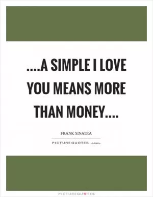 ....A simple I love you means more than money Picture Quote #1