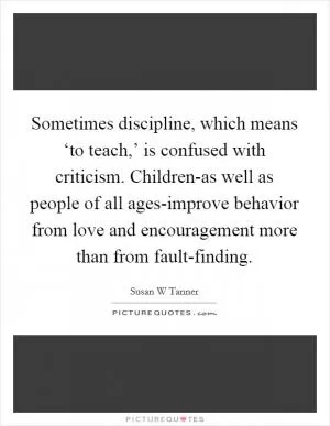 Sometimes discipline, which means ‘to teach,’ is confused with criticism. Children-as well as people of all ages-improve behavior from love and encouragement more than from fault-finding Picture Quote #1