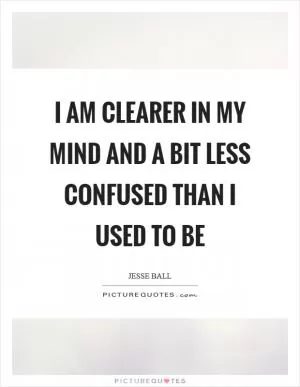I am clearer in my mind and a bit less confused than I used to be Picture Quote #1