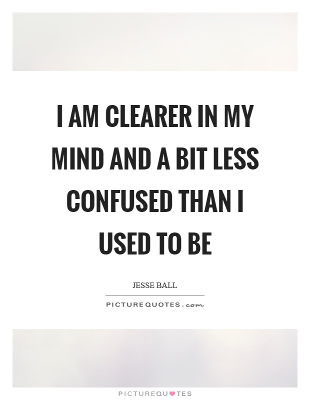 I am clearer in my mind and a bit less confused than I used to be Picture Quote #1