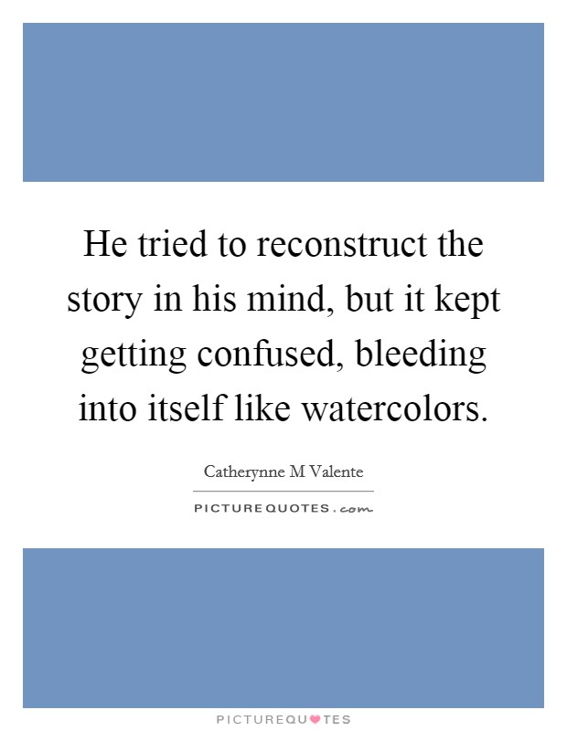 He tried to reconstruct the story in his mind, but it kept getting confused, bleeding into itself like watercolors. Picture Quote #1