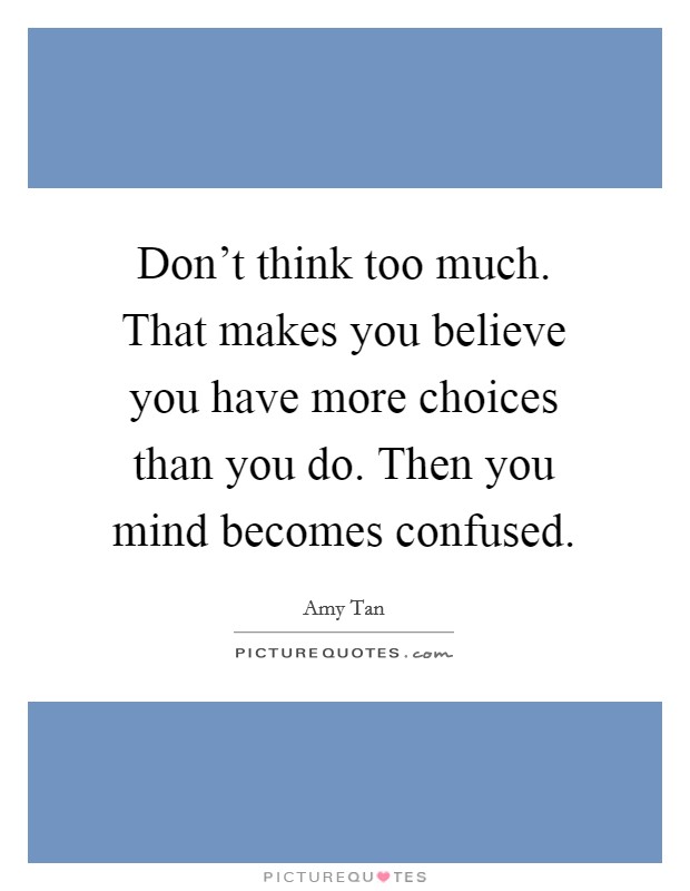 Don't think too much. That makes you believe you have more choices than you do. Then you mind becomes confused. Picture Quote #1