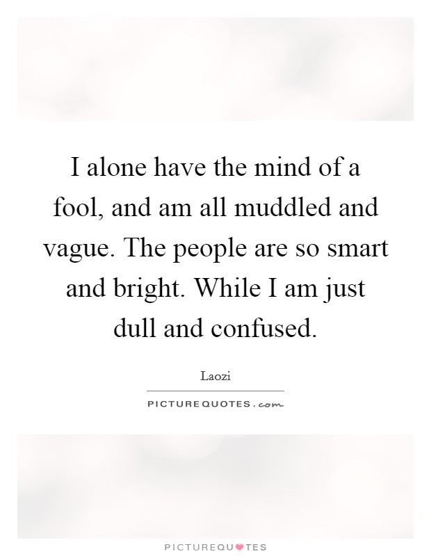 I alone have the mind of a fool, and am all muddled and vague. The people are so smart and bright. While I am just dull and confused. Picture Quote #1