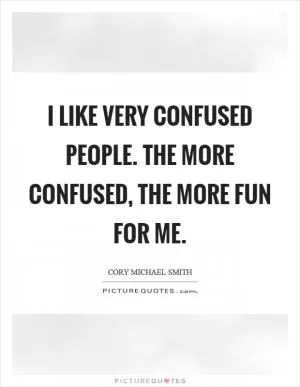 I like very confused people. The more confused, the more fun for me Picture Quote #1