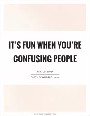It’s fun when you’re confusing people Picture Quote #1